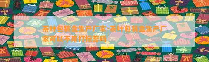 茶叶包装盒生产厂家-茶叶包装盒生产厂家可以不用打标签吗
